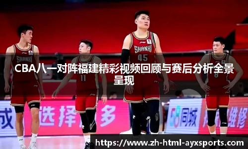 CBA八一对阵福建精彩视频回顾与赛后分析全景呈现