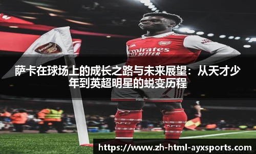 萨卡在球场上的成长之路与未来展望：从天才少年到英超明星的蜕变历程