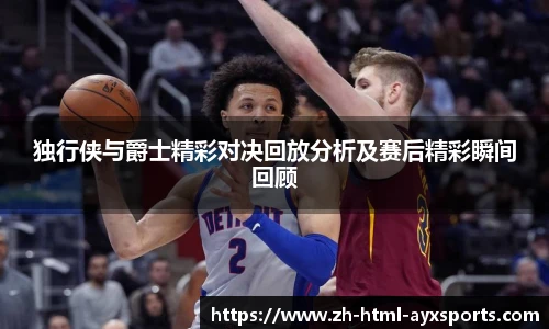 独行侠与爵士精彩对决回放分析及赛后精彩瞬间回顾
