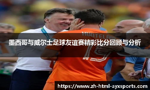 墨西哥与威尔士足球友谊赛精彩比分回顾与分析