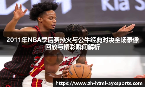 2011年NBA季后赛热火与公牛经典对决全场录像回放与精彩瞬间解析
