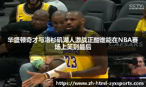 华盛顿奇才与洛杉矶湖人激战正酣谁能在NBA赛场上笑到最后