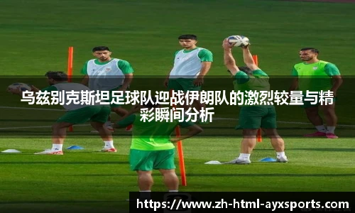 乌兹别克斯坦足球队迎战伊朗队的激烈较量与精彩瞬间分析